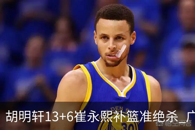胡明轩13+6崔永熙补篮准绝杀 广东主场险胜江苏