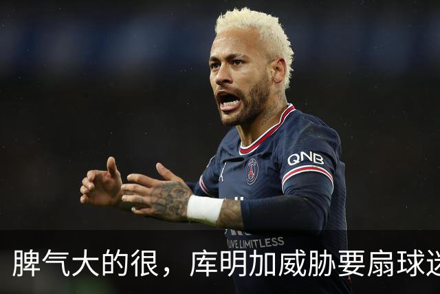 脾气大的很，库明加威胁要扇球迷耳光，因该球迷给他起了不雅绰号