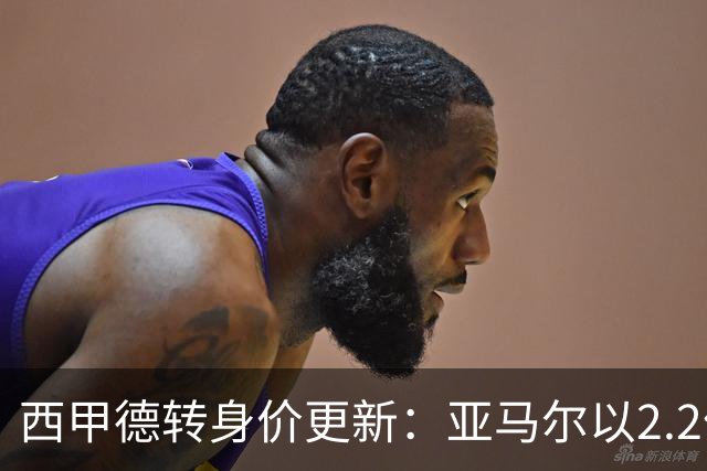 西甲德转身价更新：亚马尔以2.2亿欧居首，姆巴佩2亿欧第二