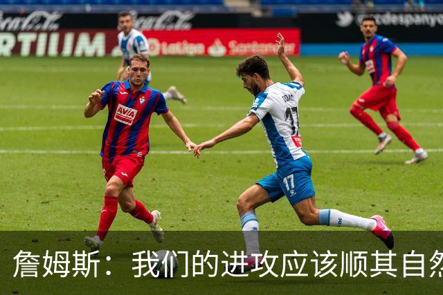 詹姆斯：我们的进攻应该顺其自然 谁手感好就喂球给谁