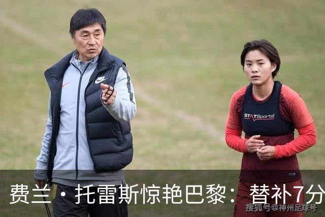 费兰·托雷斯惊艳巴黎：替补7分钟破门，6场7球成队内头号射手