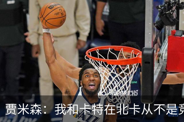 贾米森：我和卡特在北卡从不是竞争关系 我们几乎24小时都泡球馆