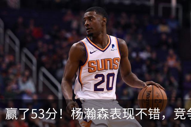 赢了53分！杨瀚森表现不错，竞争第三中锋位置