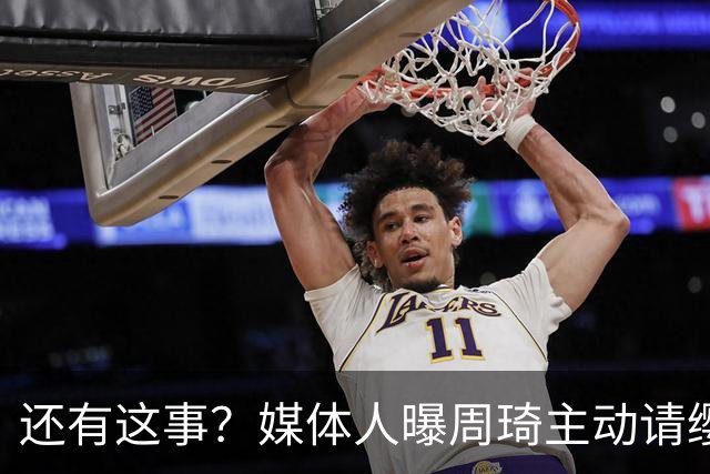 还有这事？媒体人曝周琦主动请缨被拒内幕，礼服尺码都问完了最后没下文
