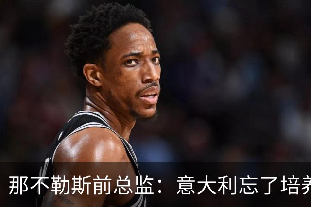 那不勒斯前总监：意大利忘了培养年轻人，引进了太多的外援