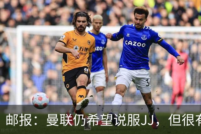 邮报：曼联仍希望说服JJ，但很有可能接受现实 争取最优交易条件