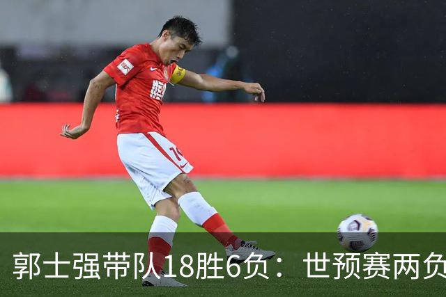 郭士强带队18胜6负：世预赛两负韩国 亚运会连败日本&伊朗