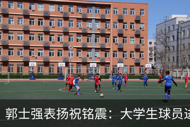 郭士强表扬祝铭震：大学生球员进国家队不容易