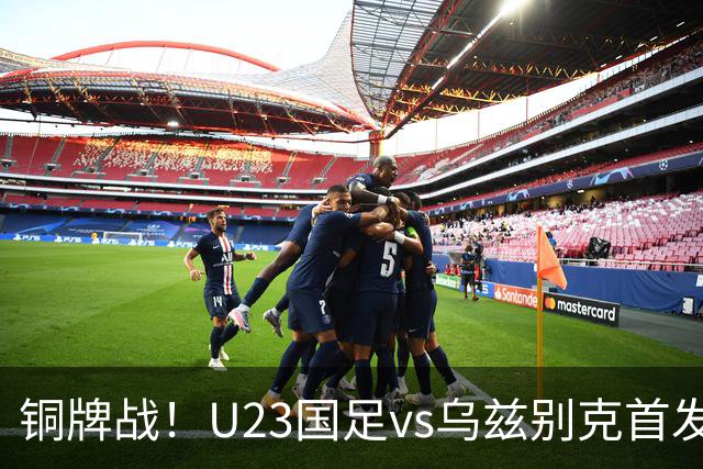 铜牌战！U23国足vs乌兹别克首发出炉！
