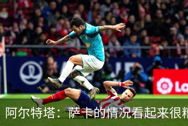 阿尔特塔：萨卡的情况看起来很糟糕 他的股四头肌受伤了