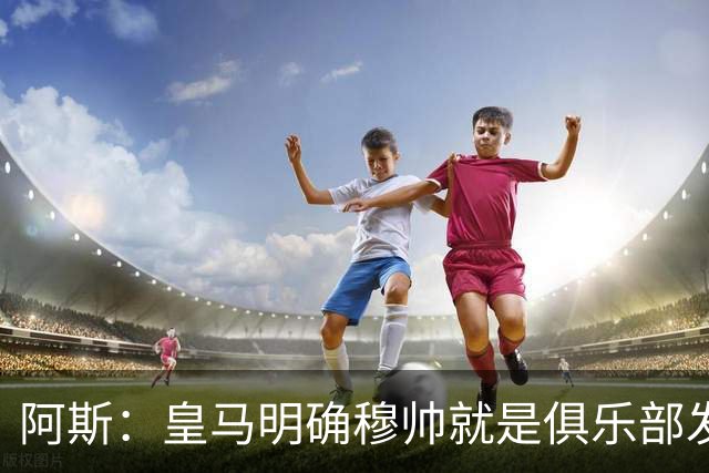 阿斯：皇马明确穆帅就是俱乐部发言人，他的言行不是一时激动