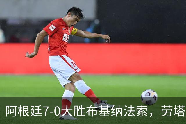阿根廷7-0大胜布基纳法索，劳塔罗传射，尼科-帕斯、阿尔瓦雷斯破门