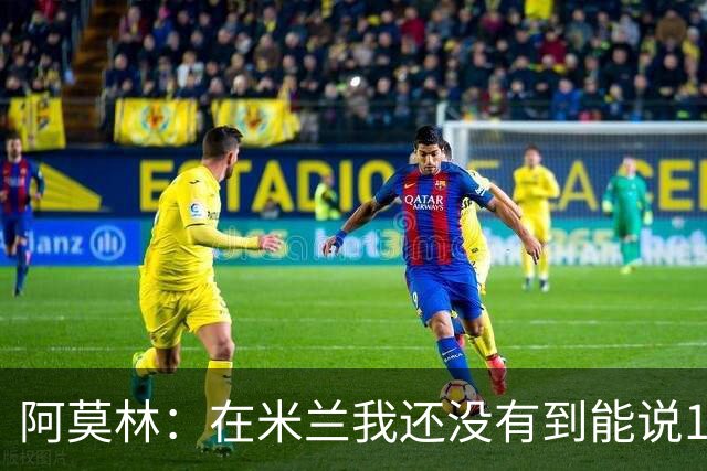 阿莫林：在米兰我还没有到能说100%满意的地步