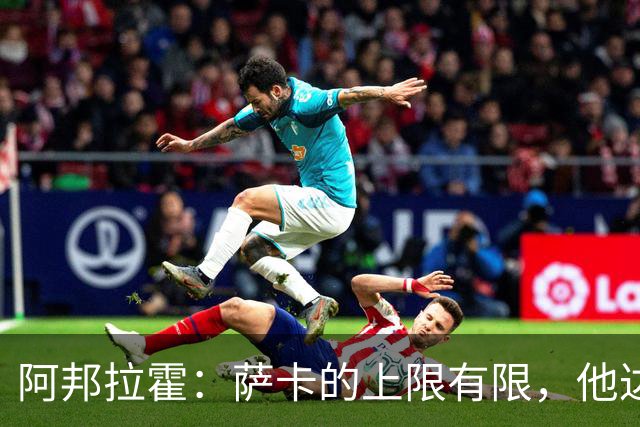 阿邦拉霍：萨卡的上限有限，他达不到亚马尔和奥利塞那种级别