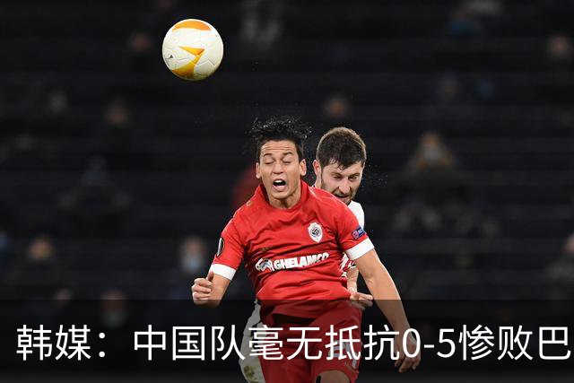 韩媒：中国队毫无抵抗0-5惨败巴勒斯坦队，就这样还想去世界杯？