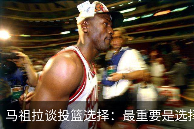 马祖拉谈投篮选择：最重要是选择有能力创造并投进球的队员