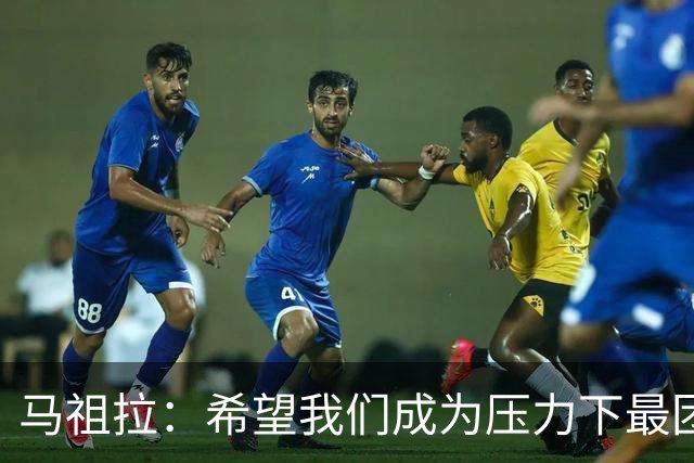 马祖拉：希望我们成为压力下最团结的球队 而非只在顺境中团结