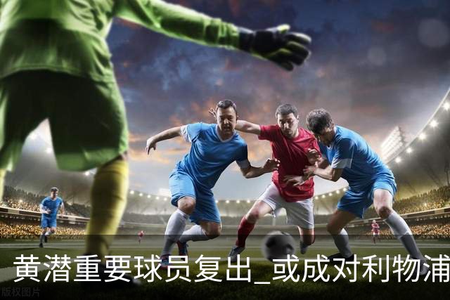 黄潜重要球员复出 或成对利物浦的最大威胁