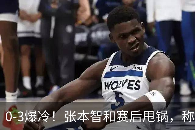 0-3爆冷！张本智和赛后甩锅，称不是打不过，日本毫不留情曝真相
