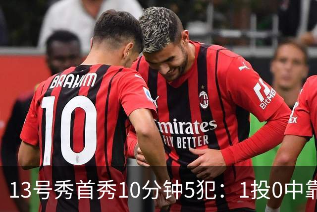 13号秀首秀10分钟5犯：1投0中靠罚球拿1分