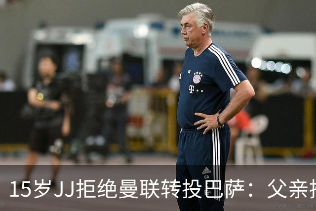 15岁JJ拒绝曼联转投巴萨：父亲推手与豪门博弈内幕