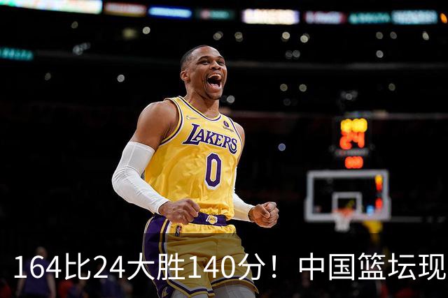 164比24大胜140分！中国篮坛现离谱分差，单节0分遭羞辱？