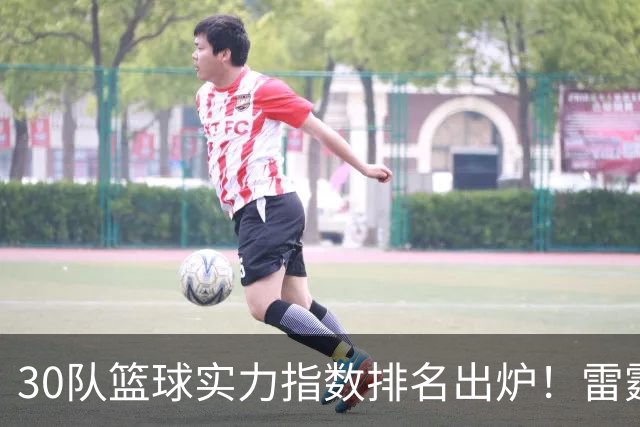 30队篮球实力指数排名出炉！雷霆力压马刺居首 76人第6湖人第13