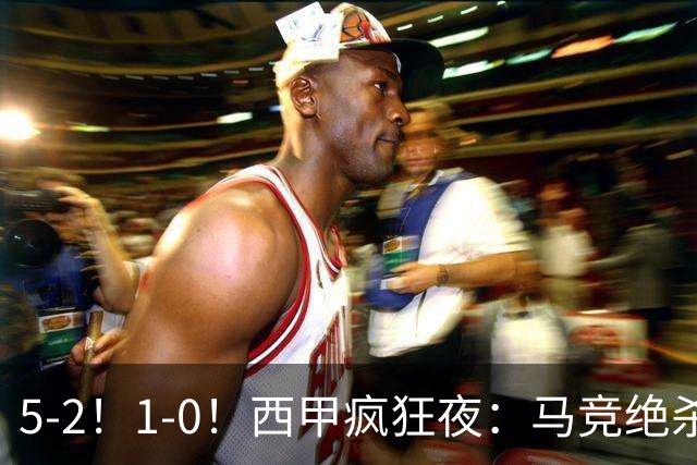 5-2！1-0！西甲疯狂夜：马竞绝杀，巴萨稳坐榜首，积分榜更新