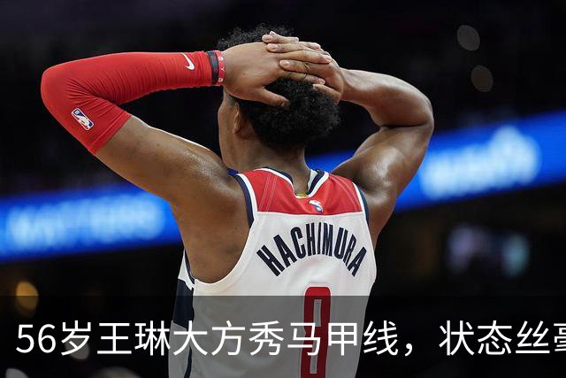 56岁王琳大方秀马甲线，状态丝毫不输年轻人