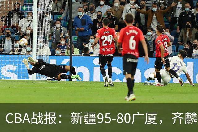 CBA战报：新疆95-80广厦，齐麟40+2+1